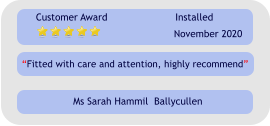 Fitted with care and attention, highly recommend Customer Award Installed November 2020 Ms Sarah Hammil  Ballycullen